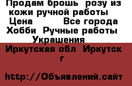 Продам брошь- розу из кожи ручной работы. › Цена ­ 900 - Все города Хобби. Ручные работы » Украшения   . Иркутская обл.,Иркутск г.